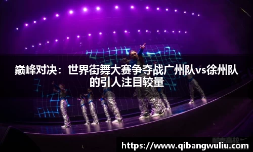 巅峰对决：世界街舞大赛争夺战广州队vs徐州队的引人注目较量