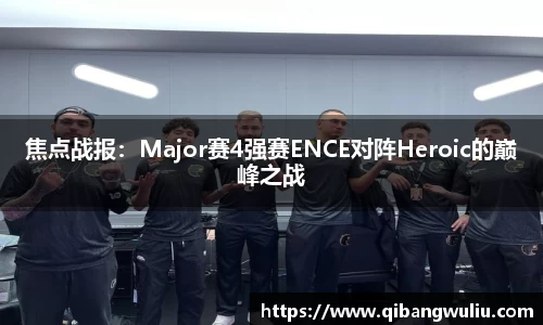 焦点战报：Major赛4强赛ENCE对阵Heroic的巅峰之战